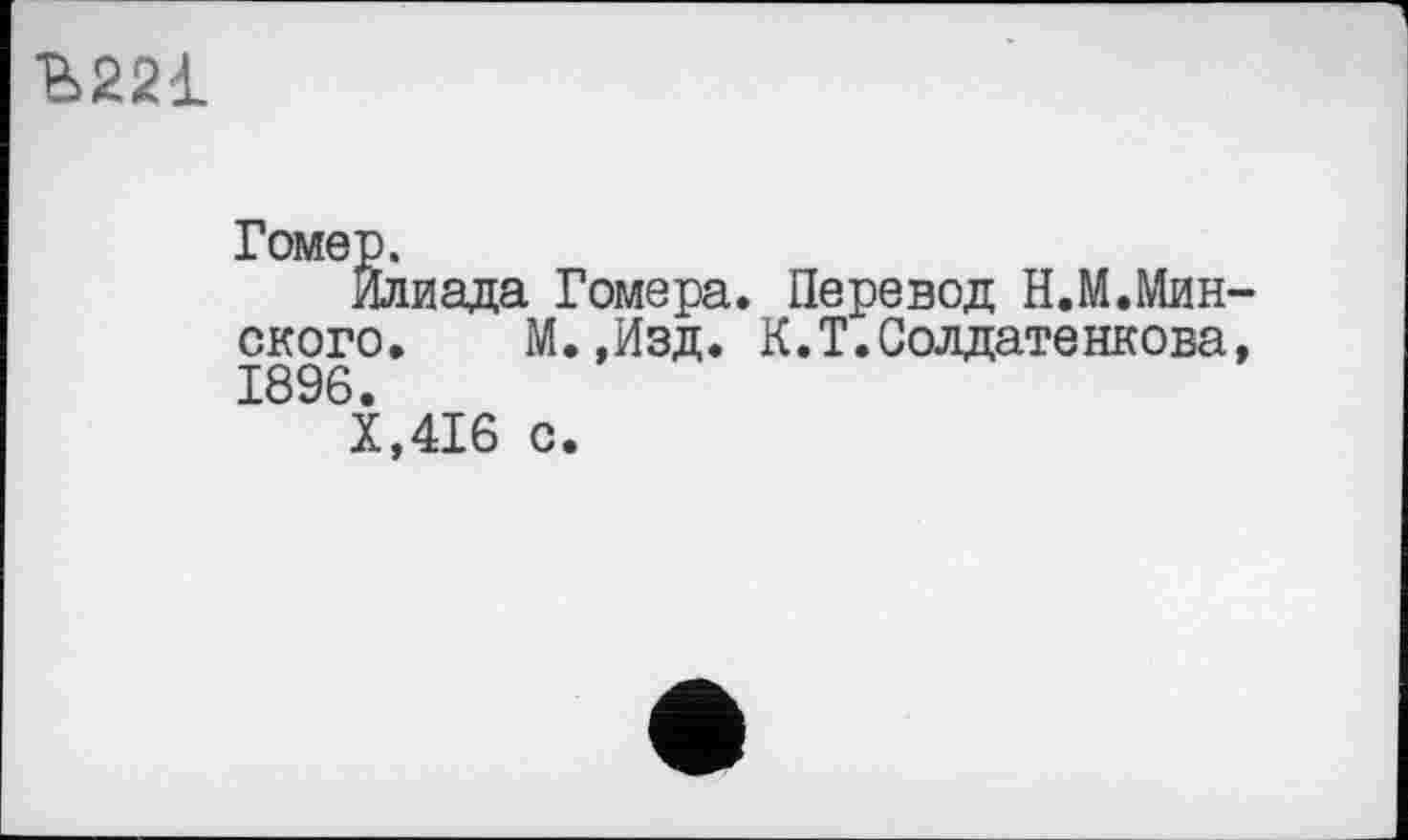 ﻿Ъ221
Гомер.
Илиада Гомера. Перевод Н.М.Минского. М.,Изд. К.Т.Солдатенкова, 1896.
Х,416 с.